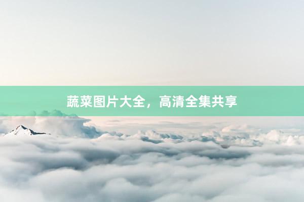 蔬菜图片大全，高清全集共享