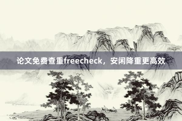论文免费查重freecheck，安闲降重更高效